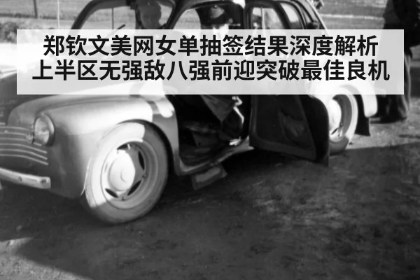 郑钦文美网女单抽签结果深度解析 上半区无强敌八强前迎突破最佳良机