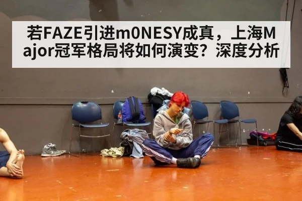 若FAZE引进m0NESY成真，上海Major冠军格局将如何演变？深度分析