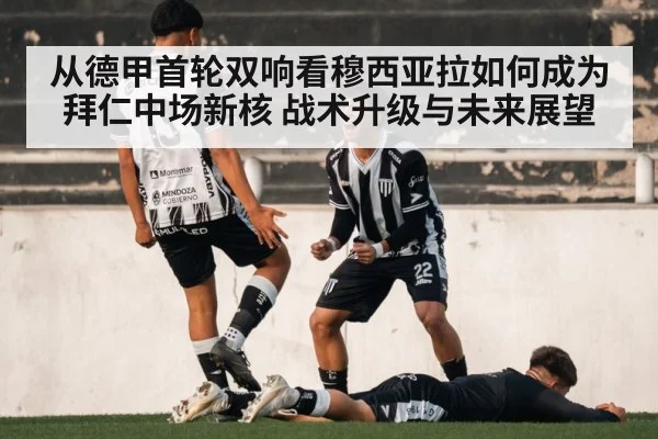 从德甲首轮双响看穆西亚拉如何成为拜仁中场新核 战术升级与未来展望