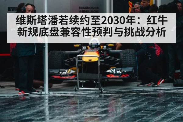 维斯塔潘若续约至2030年：红牛新规底盘兼容性预判与挑战分析