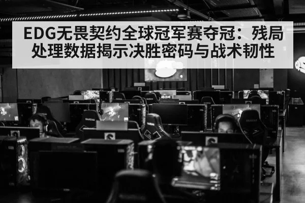 EDG无畏契约全球冠军赛夺冠：残局处理数据揭示决胜密码与战术韧性
