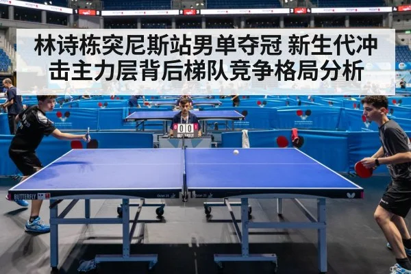 林诗栋突尼斯站男单夺冠 新生代冲击主力层背后梯队竞争格局分析