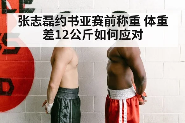 张志磊约书亚赛前称重 体重差12公斤如何应对