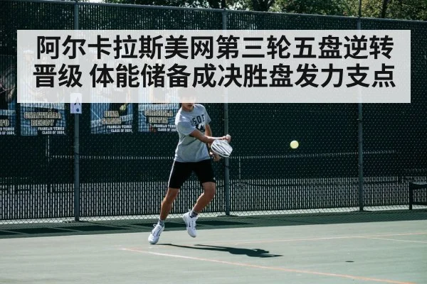 阿尔卡拉斯美网第三轮五盘逆转晋级 体能储备成决胜盘发力支点