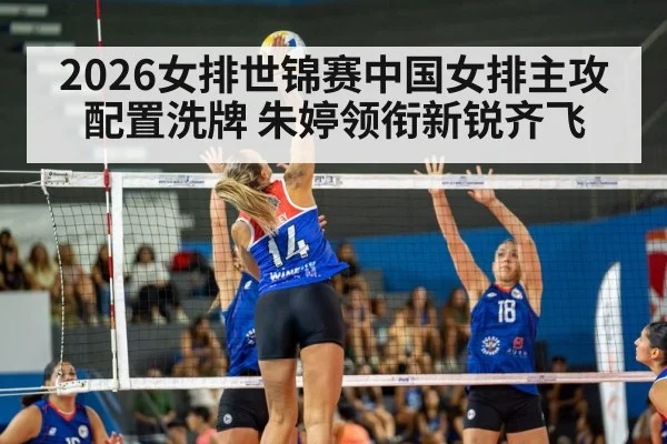 2026女排世锦赛中国女排主攻配置洗牌 朱婷领衔新锐齐飞