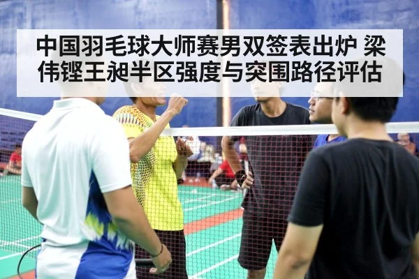 中国羽毛球大师赛男双签表出炉 梁伟铿王昶半区强度与突围路径评估