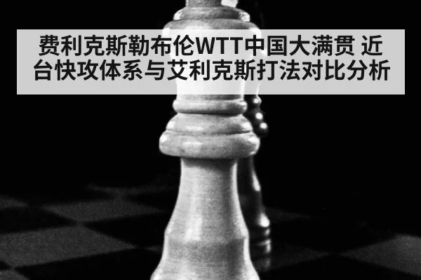 费利克斯勒布伦WTT中国大满贯 近台快攻体系与艾利克斯打法对比分析