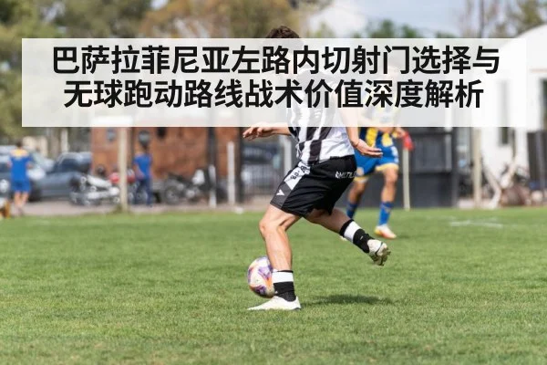 巴萨拉菲尼亚左路内切射门选择与无球跑动路线战术价值深度解析