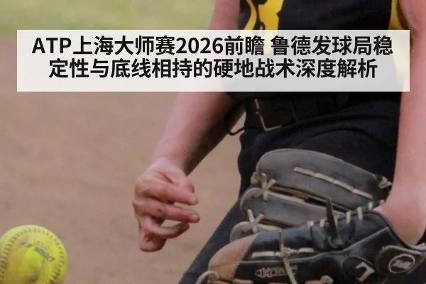 ATP上海大师赛2026前瞻 鲁德发球局稳定性与底线相持的硬地战术深度解析