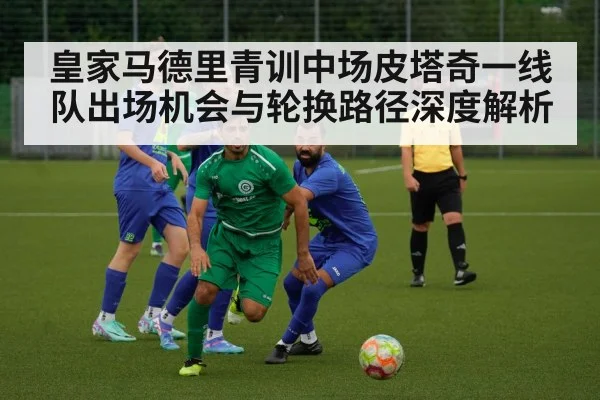 皇家马德里青训中场皮塔奇一线队出场机会与轮换路径深度解析