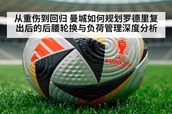 从重伤到回归 曼城如何规划罗德里复出后的后腰轮换与负荷管理深度分析
